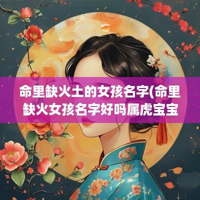 命里缺火土的女孩名字(命里缺火女孩名字好吗属虎宝宝)
