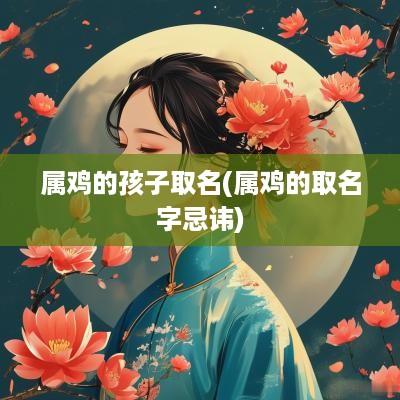 属鸡的孩子取名(属鸡的取名字忌讳)