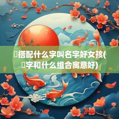 旻搭配什么字叫名字好女孩(旻字和什么组合寓意好)
