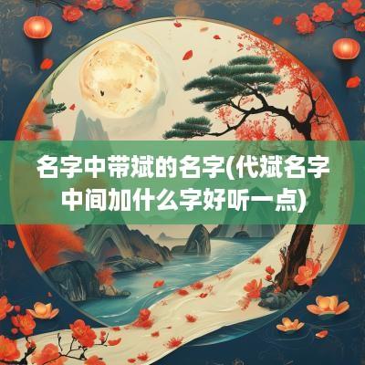 名字中带斌的名字(代斌名字中间加什么字好听一点)