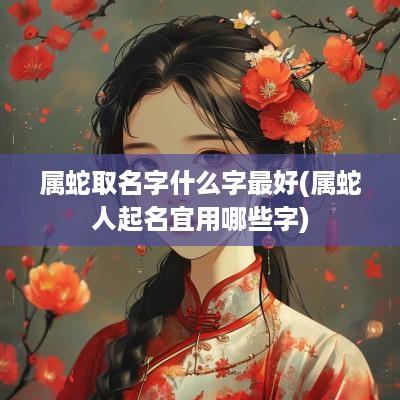 属蛇取名字什么字最好(属蛇人起名宜用哪些字)