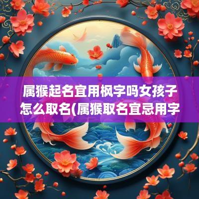 属猴起名宜用枫字吗女孩子怎么取名(属猴取名宜忌用字大全)