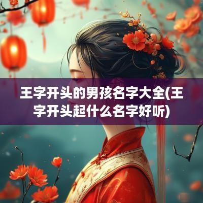 王字开头的男孩名字大全(王字开头起什么名字好听)