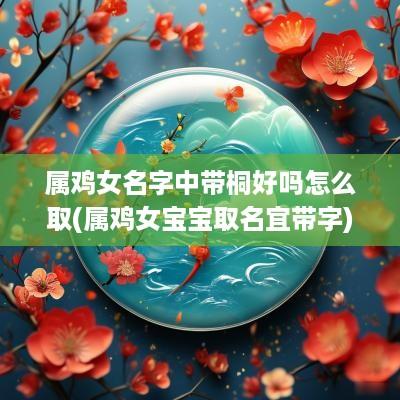 属鸡女名字中带桐好吗怎么取(属鸡女宝宝取名宜带字)