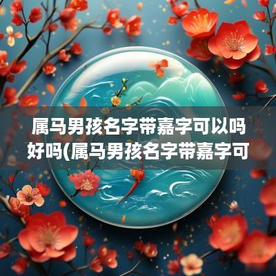 属马男孩名字带嘉字可以吗好吗(属马男孩名字带嘉字可以吗)