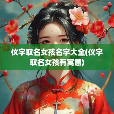 仪字取名女孩名字大全(仪字取名女孩有寓意)