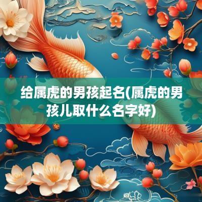给属虎的男孩起名(属虎的男孩儿取什么名字好)