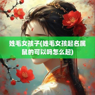 姓毛女孩子(姓毛女孩起名属鼠的可以吗怎么起)