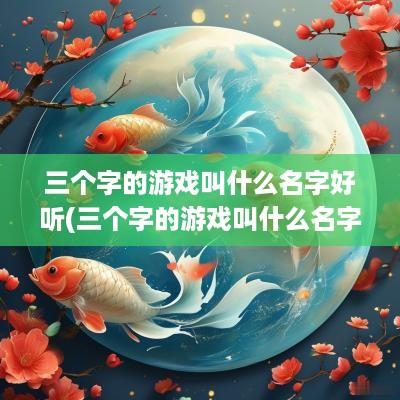 三个字的游戏叫什么名字好听(三个字的游戏叫什么名字好听点)