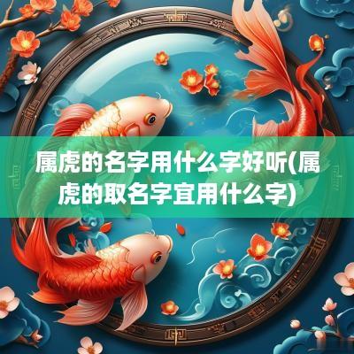 属虎的名字用什么字好听(属虎的取名字宜用什么字)