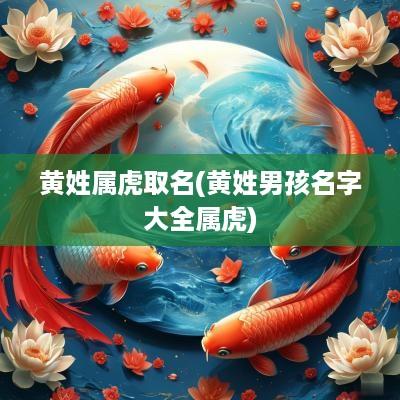 黄姓属虎取名(黄姓男孩名字大全属虎)