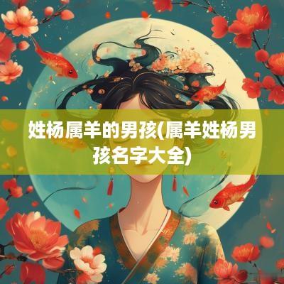 姓杨属羊的男孩(属羊姓杨男孩名字大全)