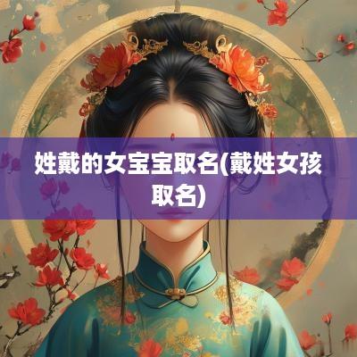 姓戴的女宝宝取名(戴姓女孩取名)