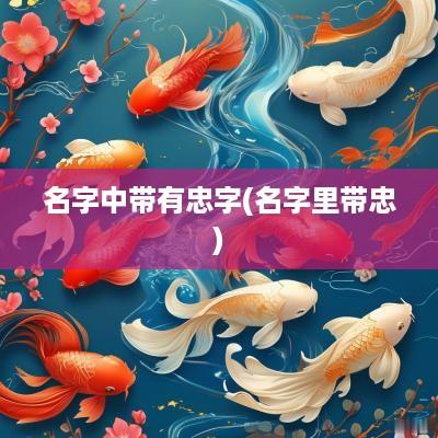 名字中带有忠字(名字里带忠)