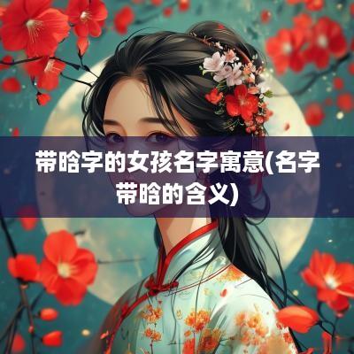 带晗字的女孩名字寓意(名字带晗的含义)