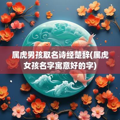 属虎男孩取名诗经楚辞(属虎女孩名字寓意好的字)