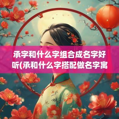 承字和什么字组合成名字好听(承和什么字搭配做名字寓意好)