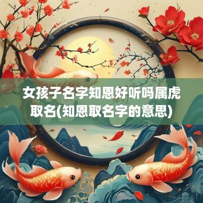 女孩子名字知恩好听吗属虎取名(知恩取名字的意思)