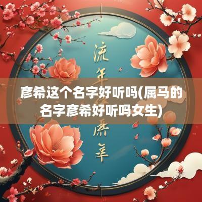 彦希这个名字好听吗(属马的名字彦希好听吗女生)