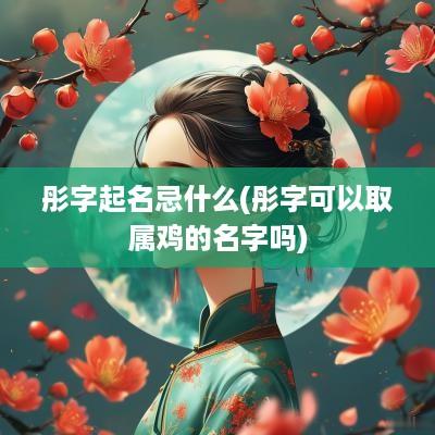 彤字起名忌什么(彤字可以取属鸡的名字吗)