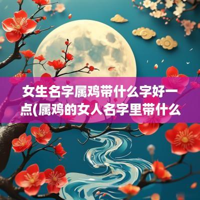 女生名字属鸡带什么字好一点(属鸡的女人名字里带什么字财运旺盛)