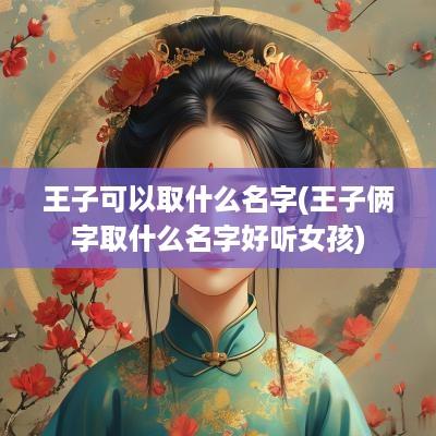 王子可以取什么名字(王子俩字取什么名字好听女孩)