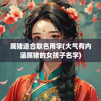 属猪适合取名用字(大气有内涵属猪的女孩子名字)