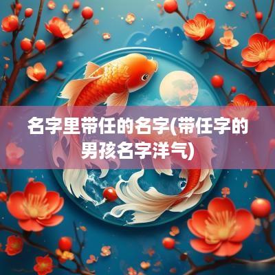名字里带任的名字(带任字的男孩名字洋气)
