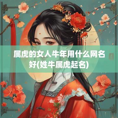 属虎的女人蛇年用什么网名好(姓牛属虎起名)