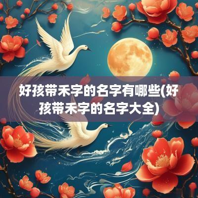 好孩带禾字的名字有哪些(好孩带禾字的名字大全)