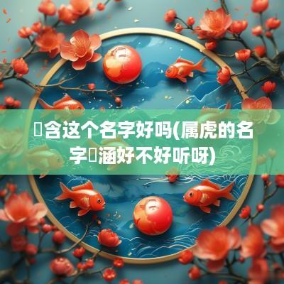 玥含这个名字好吗(属虎的名字玥涵好不好听呀)