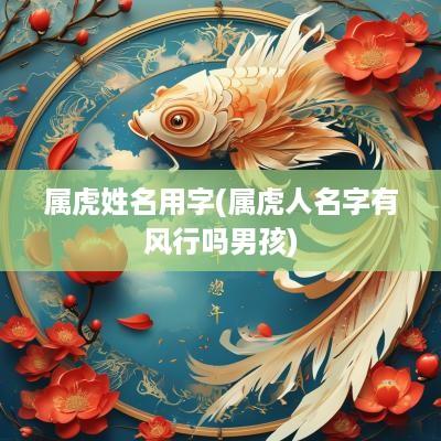属虎姓名用字(属虎人名字有风行吗男孩)
