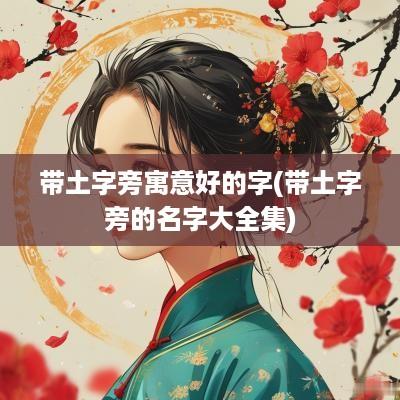 带土字旁寓意好的字(带土字旁的名字大全集)