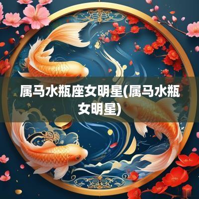 属马水瓶座女明星(属马水瓶女明星)