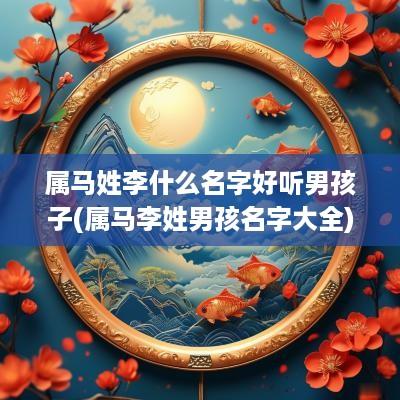 属马姓李什么名字好听男孩子(属马李姓男孩名字大全)