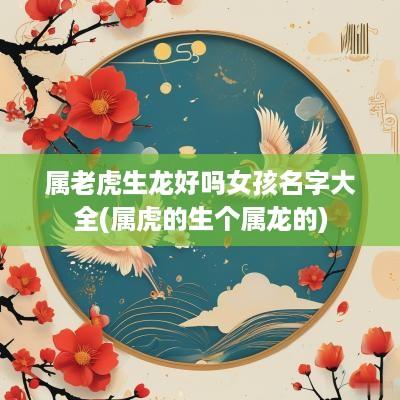 属老虎生龙好吗女孩名字大全(属虎的生个属龙的)