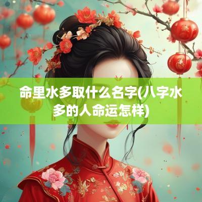 命里水多取什么名字(八字水多的人命运怎样)