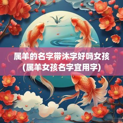 属羊的名字带沐字好吗女孩(属羊女孩名字宜用字)