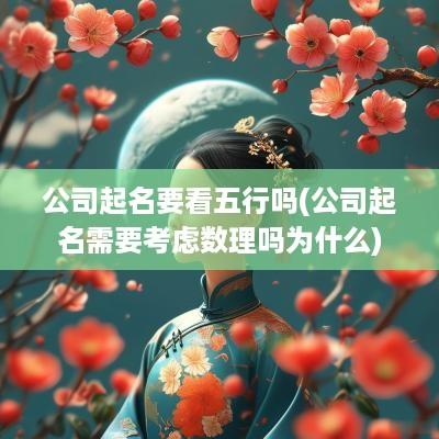 公司起名要看五行吗(公司起名需要考虑数理吗为什么)