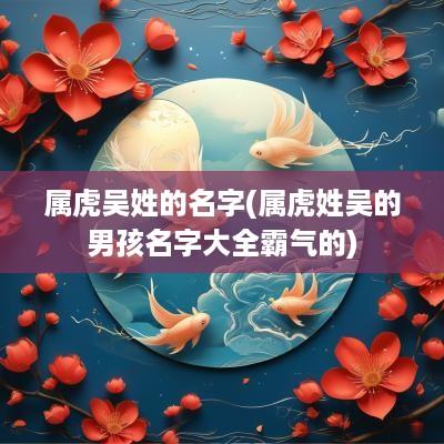 属虎吴姓的名字(属虎姓吴的男孩名字大全霸气的)