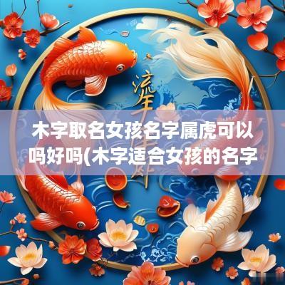 木字取名女孩名字属虎可以吗好吗(木字适合女孩的名字)