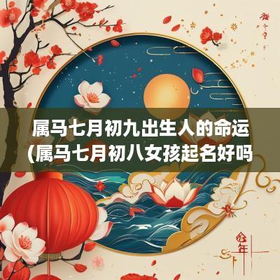 属马七月初九出生人的命运(属马七月初八女孩起名好吗怎么样)