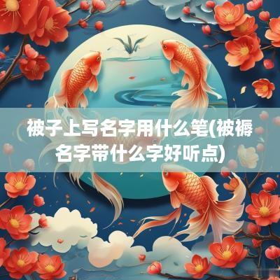 被子上写名字用什么笔(被褥名字带什么字好听点)