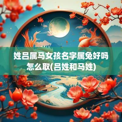 姓吕属马女孩名字属兔好吗怎么取(吕姓和马姓)