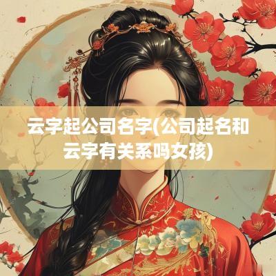 云字起公司名字(公司起名和云字有关系吗女孩)