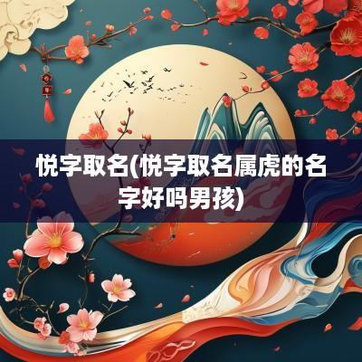 悦字取名(悦字取名属虎的名字好吗男孩)