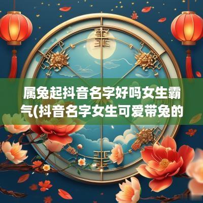 属兔起抖音名字好吗女生霸气(抖音名字女生可爱带兔的)