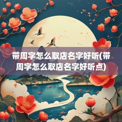 带周字怎么取店名字好听(带周字怎么取店名字好听点)