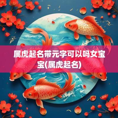 属虎起名带元字可以吗女宝宝(属虎起名)