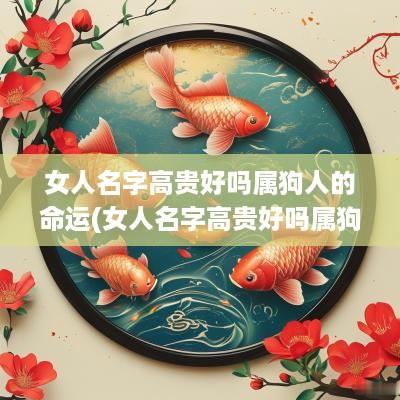 女人名字高贵好吗属狗人的命运(女人名字高贵好吗属狗人的性格)